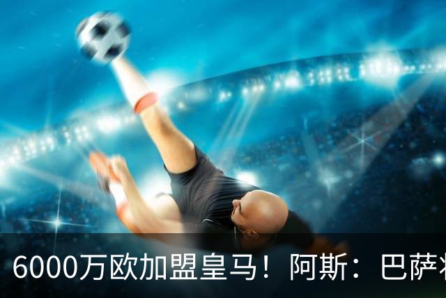 6000万欧加盟皇马！阿斯：巴萨将从库库转会获得约130万欧分成
